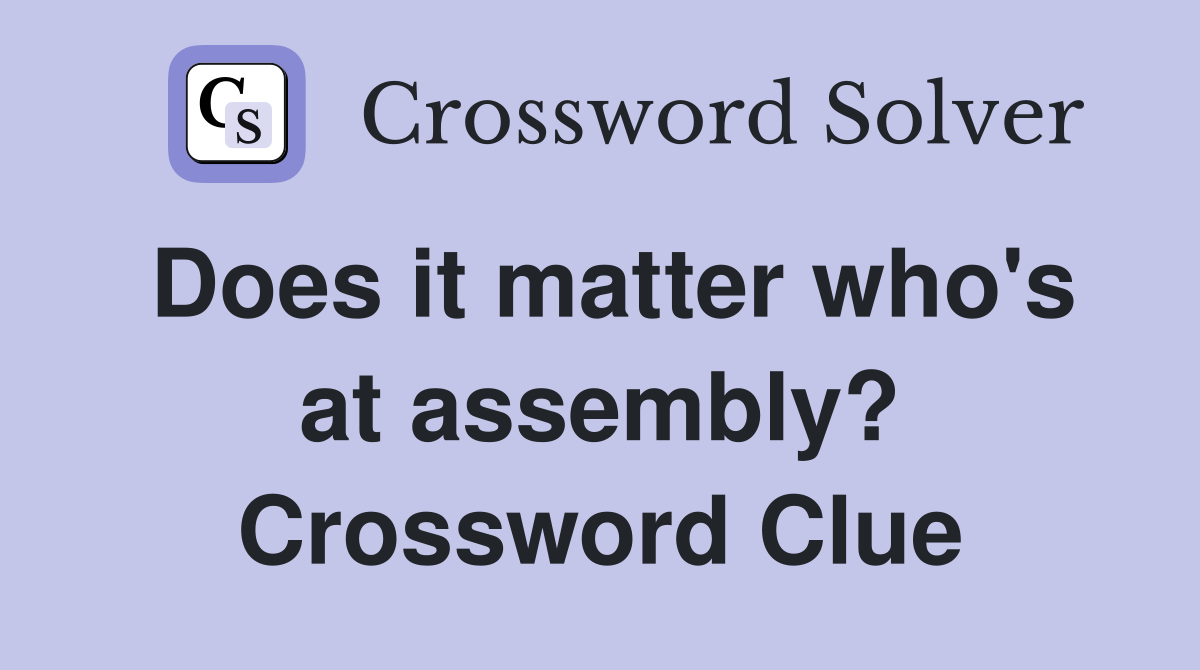 Does it matter who's at assembly? Crossword Clue Answers Crossword